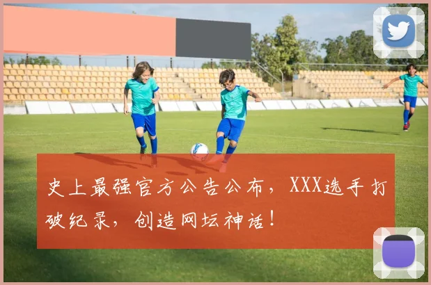 史上最强官方公告公布，XXX选手打破纪录，创造网坛神话！