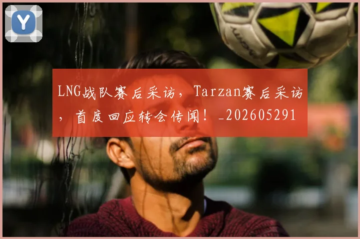 LNG战队赛后采访,Tarzan赛后采访,首度回应转会传闻!_20260529145924