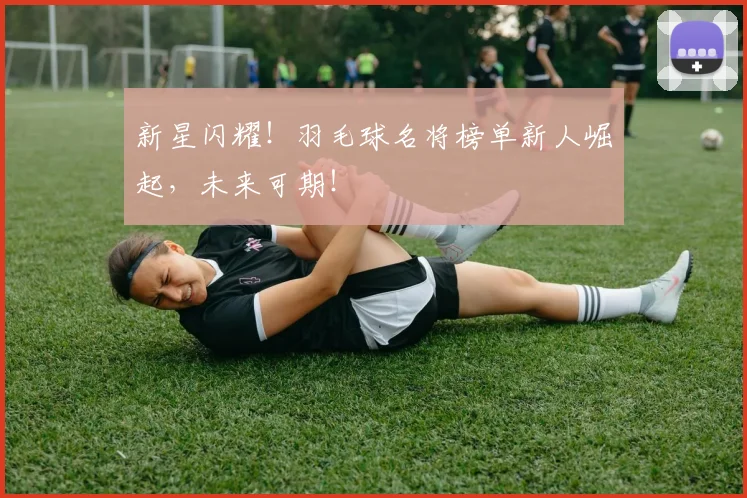 新星闪耀！羽毛球名将榜单新人崛起，未来可期！
