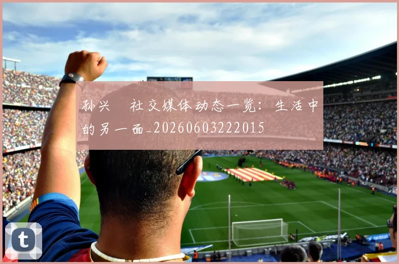 孙兴慜社交媒体动态一览:生活中的另一面_20260603222015