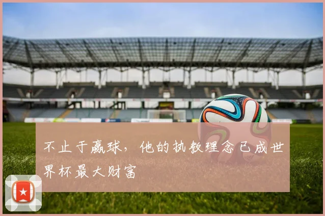 不止于赢球,他的执教理念已成世界杯最大财富