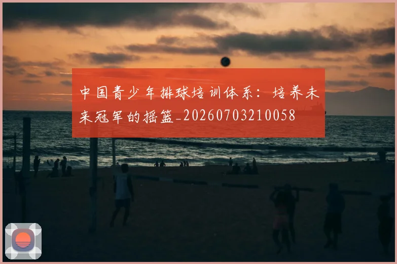 中国青少年排球培训体系:培养未来冠军的摇篮_20260703210058