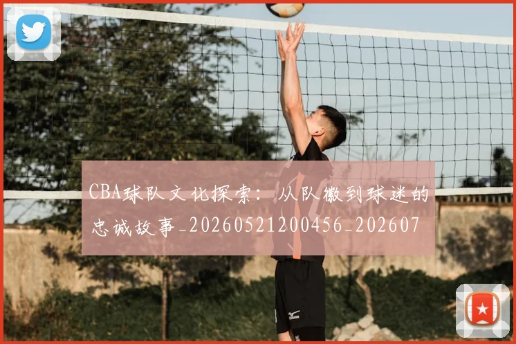 CBA球队文化探索:从队徽到球迷的忠诚故事_20260521200456_20260702163711