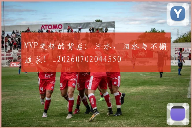 MVP奖杯的背后：汗水、泪水与不懈追求！_20260702044550