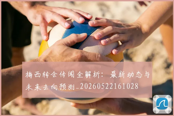 梅西转会传闻全解析:最新动态与未来去向预测_20260522161028
