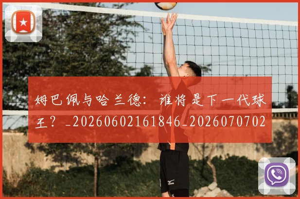 姆巴佩与哈兰德:谁将是下一代球王?_20260602161846_20260707023407