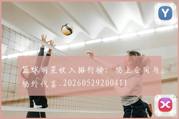 篮球明星收入排行榜：场上合同与场外代言_20260529200411