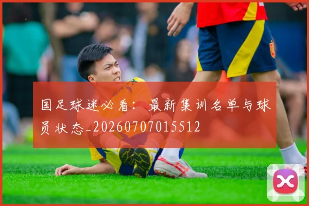 国足球迷必看:最新集训名单与球员状态_20260707015512