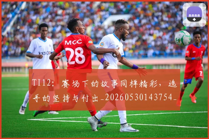 TI12：赛场下的故事同样精彩，选手的坚持与付出_20260530143754_20260702171114