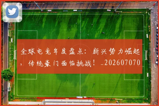 全球电竞年度盘点:新兴势力崛起,传统豪门面临挑战!_20260707012126
