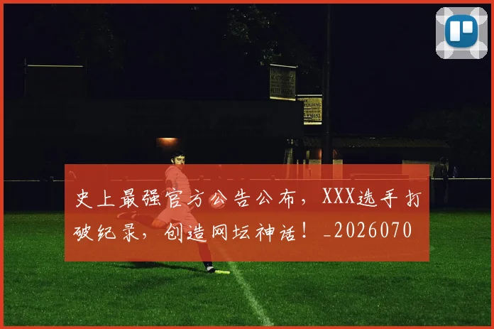 史上最强官方公告公布，XXX选手打破纪录，创造网坛神话！_20260704175133