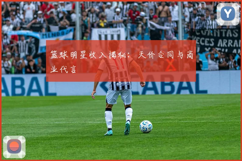 篮球明星收入揭秘：天价合同与商业代言
