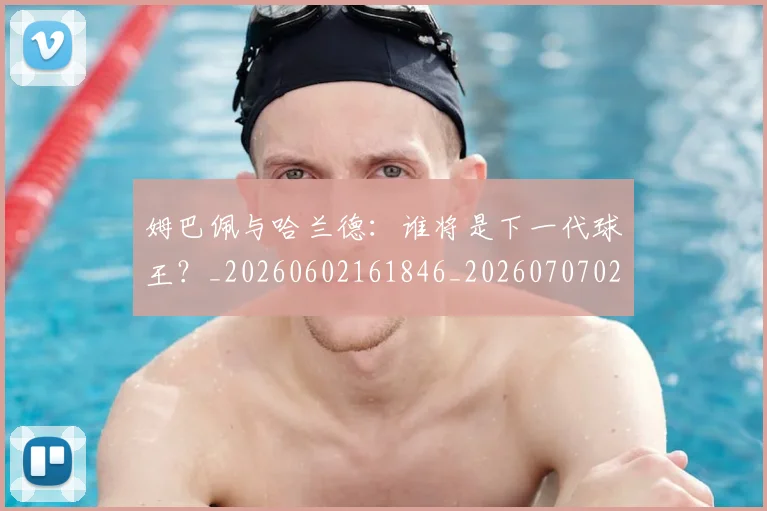姆巴佩与哈兰德:谁将是下一代球王?_20260602161846_20260707023407