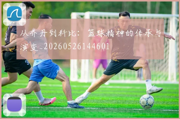 从乔丹到科比:篮球精神的传承与演变_20260526144601