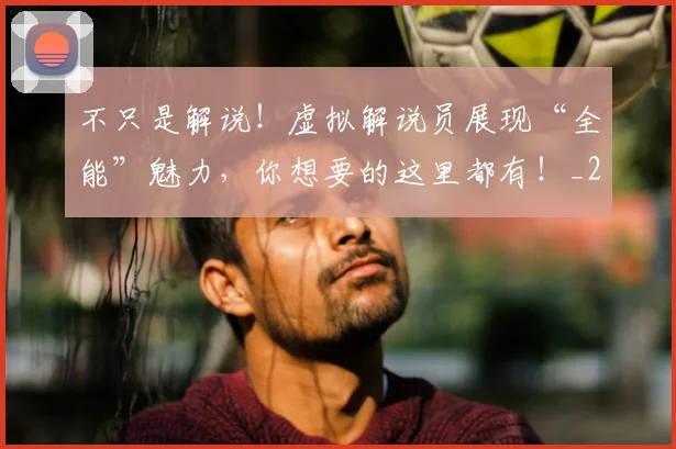 不只是解说!虚拟解说员展现“全能”魅力,你想要的这里都有!_20260531151226