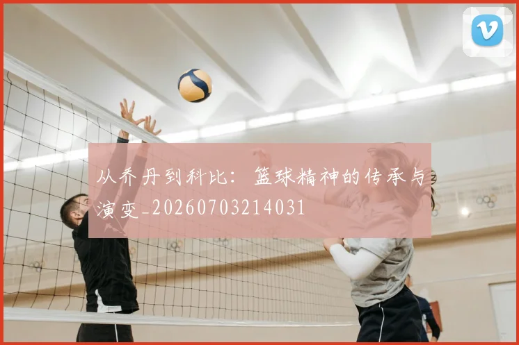 从乔丹到科比：篮球精神的传承与演变_20260703214031