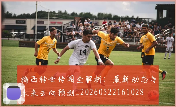 梅西转会传闻全解析：最新动态与未来去向预测_20260522161028
