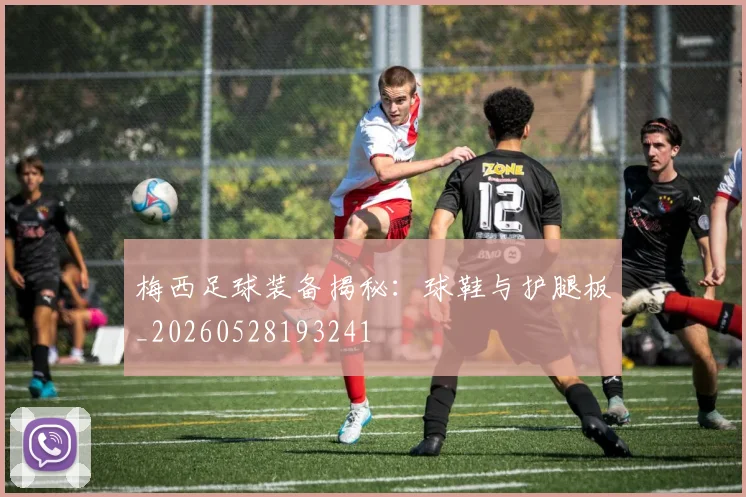 梅西足球装备揭秘:球鞋与护腿板_20260528193241