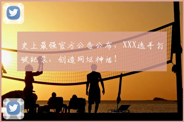 史上最强官方公告公布,XXX选手打破纪录,创造网坛神话!