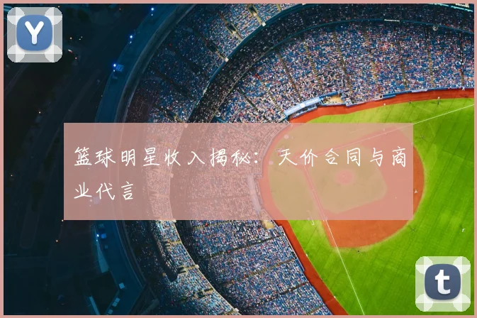 篮球明星收入揭秘:天价合同与商业代言