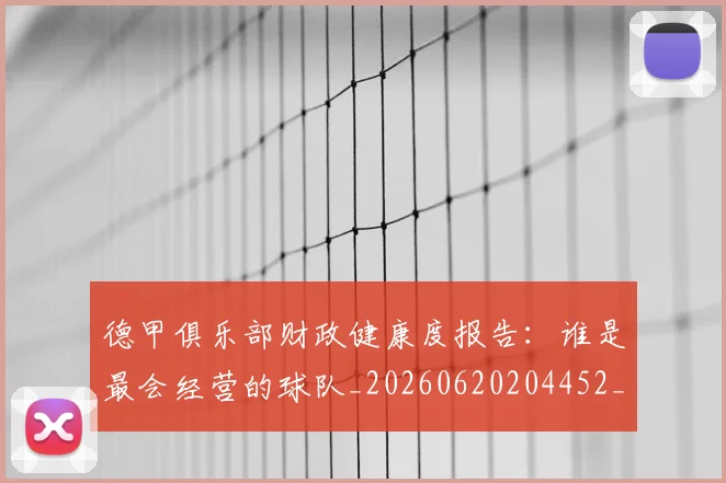 德甲俱乐部财政健康度报告：谁是最会经营的球队_20260620204452_20260707153507