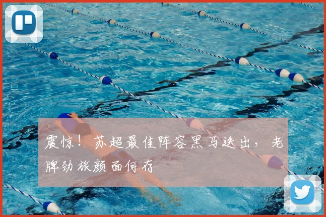 震惊!苏超最佳阵容黑马迭出,老牌劲旅颜面何存