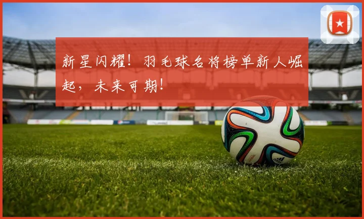 新星闪耀！羽毛球名将榜单新人崛起，未来可期！