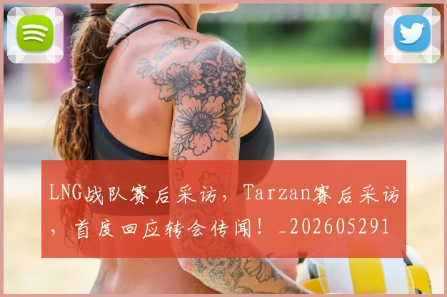 LNG战队赛后采访,Tarzan赛后采访,首度回应转会传闻!_20260529145924