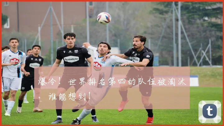 爆冷!世界排名第四的队伍被淘汰,谁能想到!
