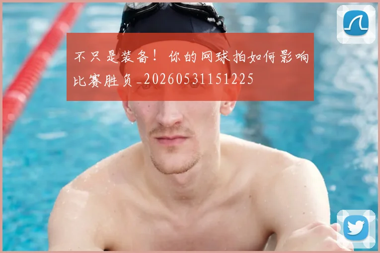 不只是装备!你的网球拍如何影响比赛胜负_20260531151225