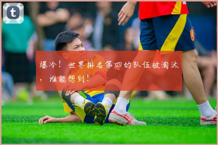 爆冷!世界排名第四的队伍被淘汰,谁能想到!