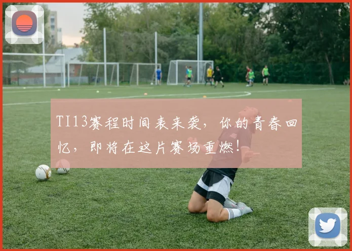TI13赛程时间表来袭,你的青春回忆,即将在这片赛场重燃!