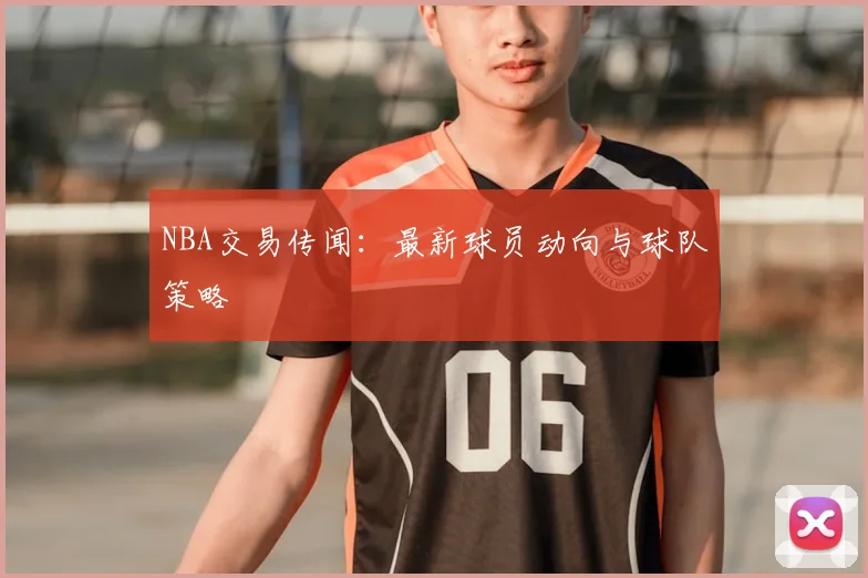 NBA交易传闻：最新球员动向与球队策略