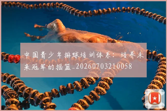 中国青少年排球培训体系:培养未来冠军的摇篮_20260703210058