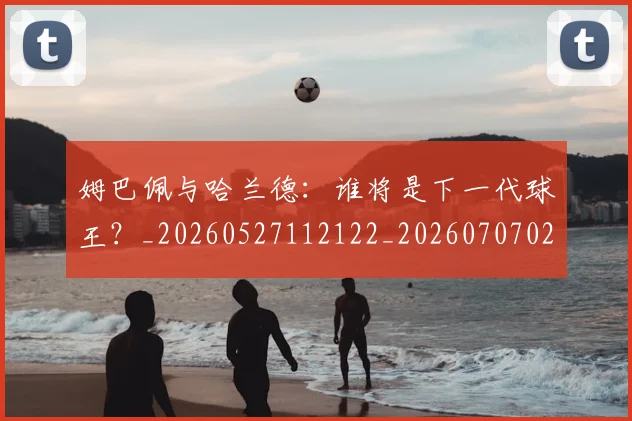 姆巴佩与哈兰德:谁将是下一代球王?_20260527112122_20260707023406