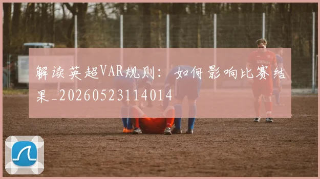 解读英超VAR规则:如何影响比赛结果_20260523114014