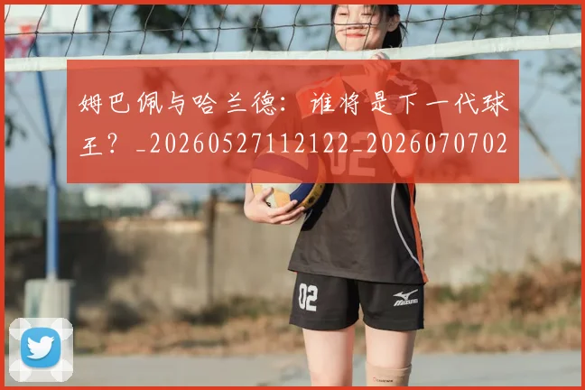 姆巴佩与哈兰德:谁将是下一代球王?_20260527112122_20260707023406
