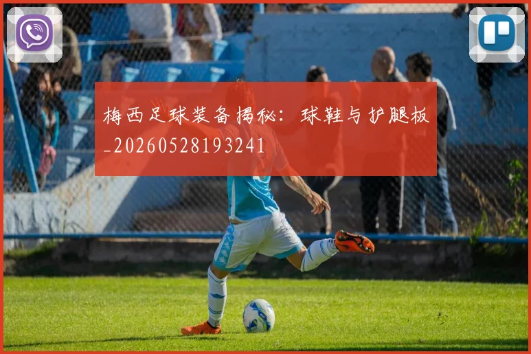 梅西足球装备揭秘:球鞋与护腿板_20260528193241