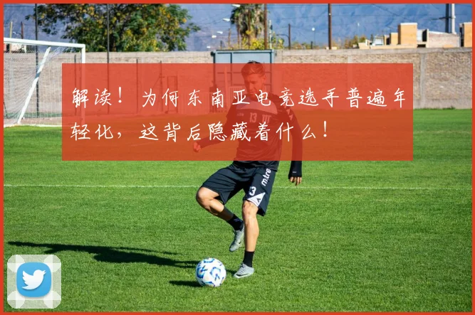 解读!为何东南亚电竞选手普遍年轻化,这背后隐藏着什么!