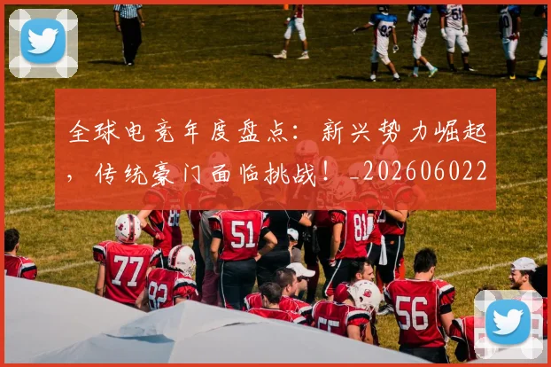 全球电竞年度盘点:新兴势力崛起,传统豪门面临挑战!_20260602212257