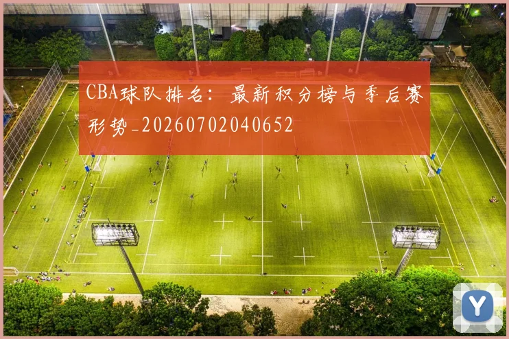 CBA球队排名:最新积分榜与季后赛形势_20260702040652