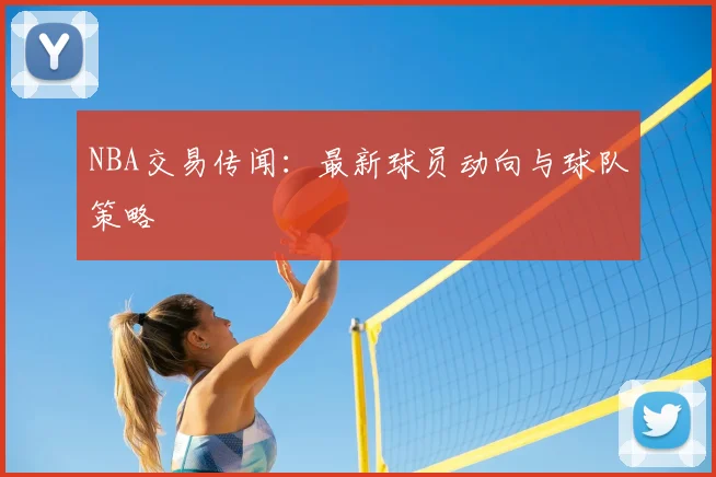 NBA交易传闻:最新球员动向与球队策略