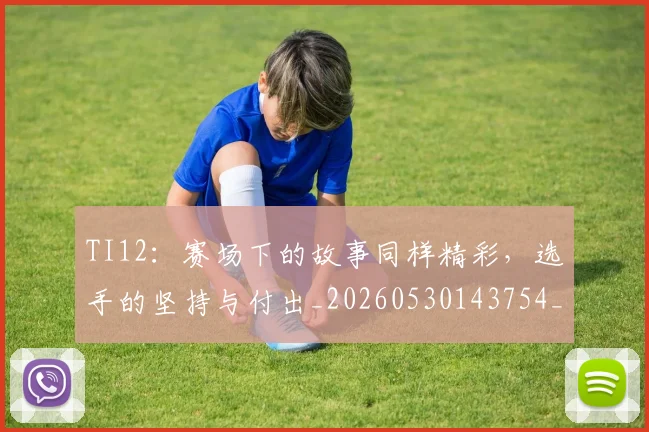 TI12:赛场下的故事同样精彩,选手的坚持与付出_20260530143754_20260702171114
