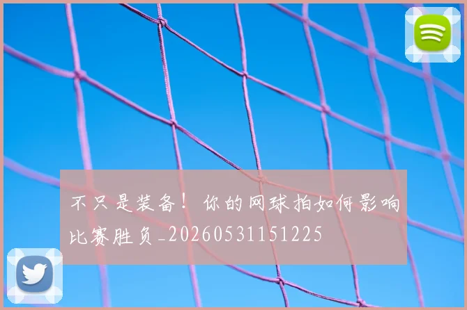 不只是装备!你的网球拍如何影响比赛胜负_20260531151225