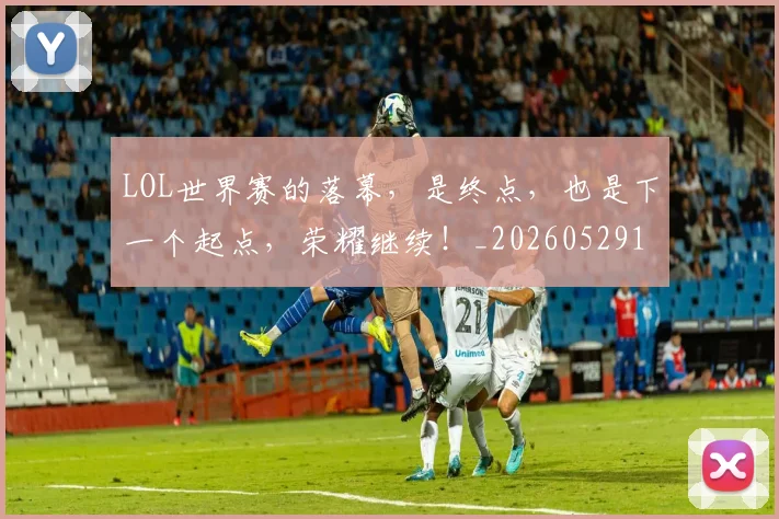 LOL世界赛的落幕,是终点,也是下一个起点,荣耀继续!_20260529145925